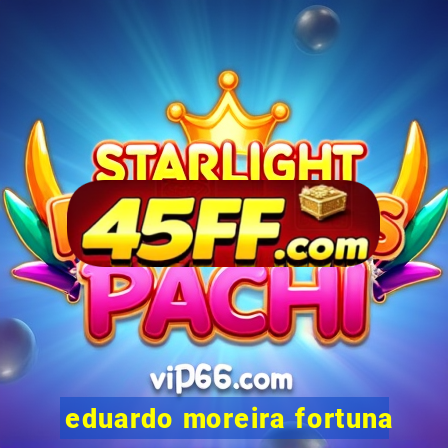 eduardo moreira fortuna